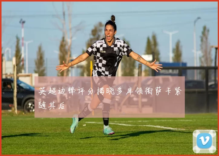 英超边锋评分揭晓多库领衔萨卡紧随其后