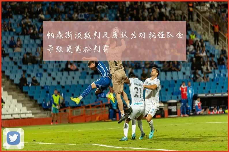 帕森斯谈裁判尺度认为对抗强队会导致更宽松判罚