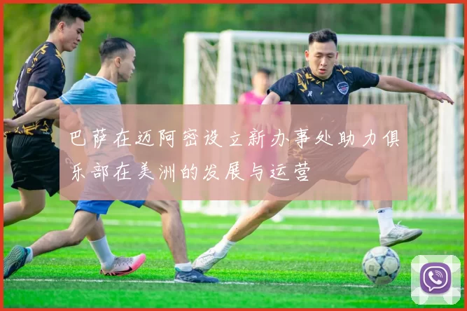 巴萨在迈阿密设立新办事处助力俱乐部在美洲的发展与运营
