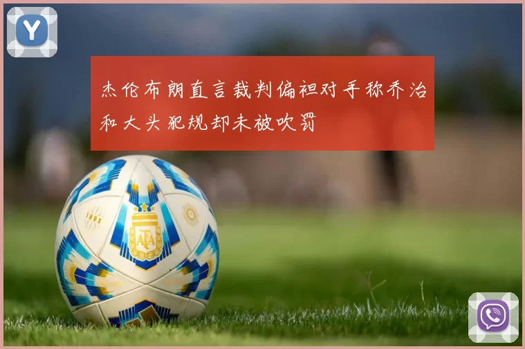 杰伦布朗直言裁判偏袒对手称乔治和大头犯规却未被吹罚