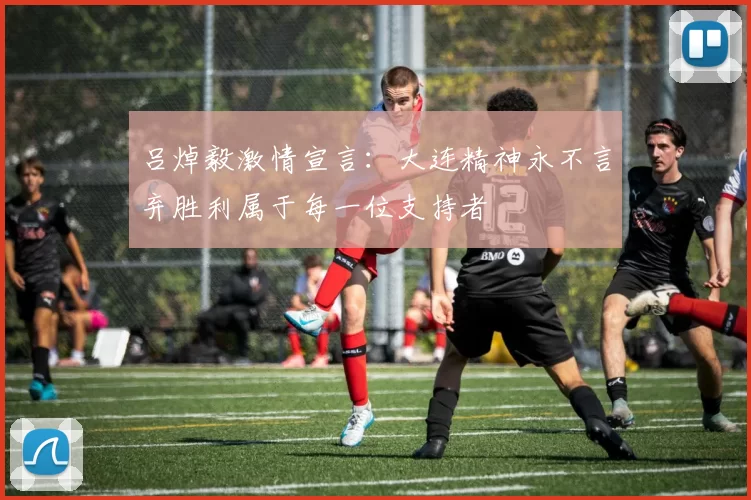 吕焯毅激情宣言：大连精神永不言弃胜利属于每一位支持者