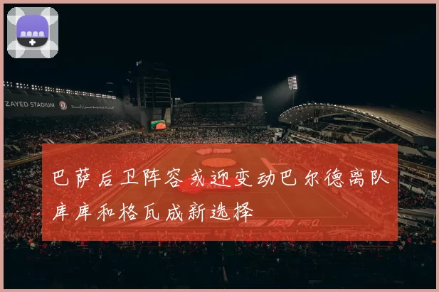 巴萨后卫阵容或迎变动巴尔德离队库库和格瓦成新选择
