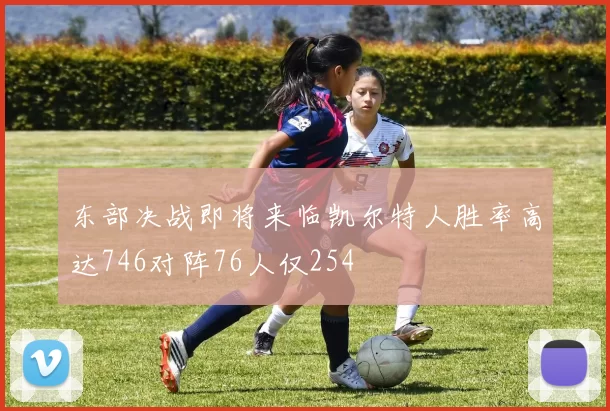东部决战即将来临凯尔特人胜率高达746对阵76人仅254
