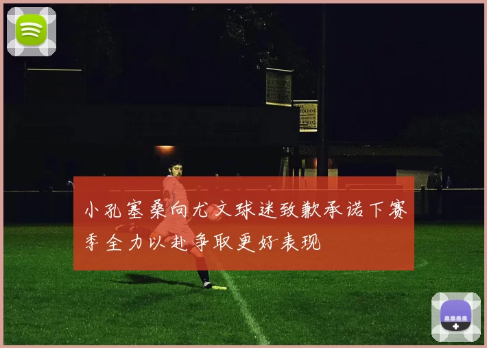 小孔塞桑向尤文球迷致歉承诺下赛季全力以赴争取更好表现
