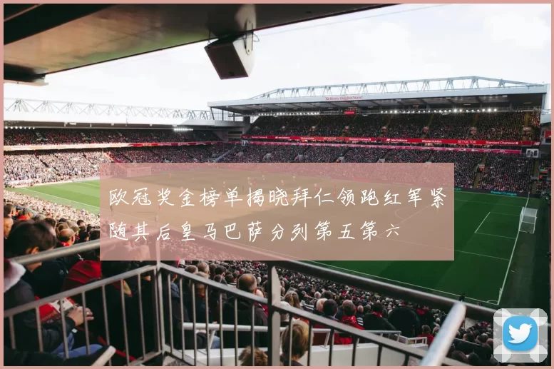 欧冠奖金榜单揭晓拜仁领跑红军紧随其后皇马巴萨分列第五第六