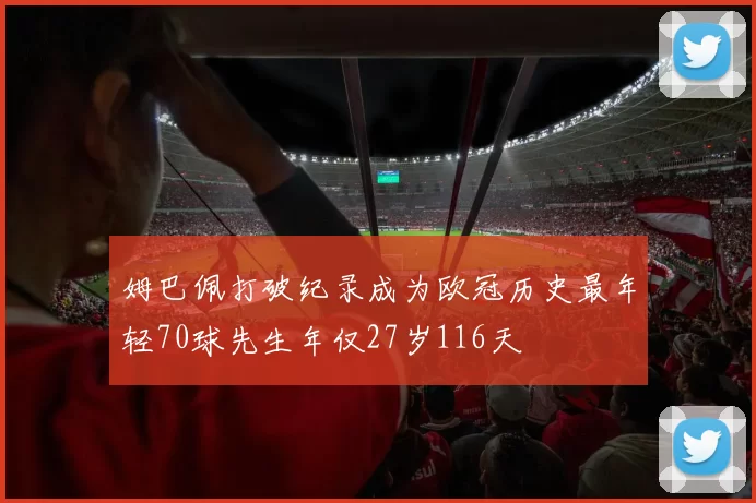 姆巴佩打破纪录成为欧冠历史最年轻70球先生年仅27岁116天