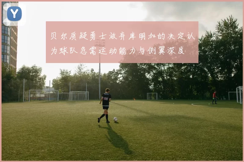 贝尔质疑勇士放弃库明加的决定认为球队急需运动能力与侧翼深度