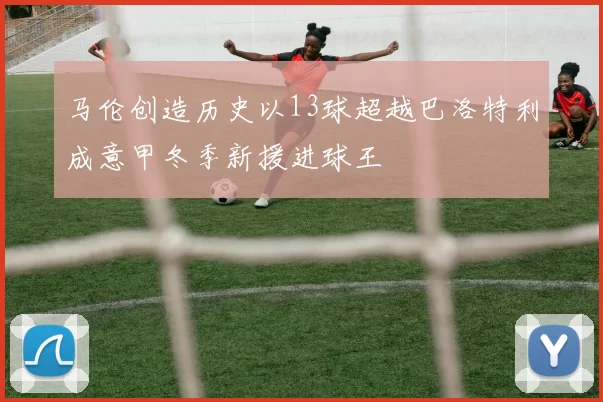 马伦创造历史以13球超越巴洛特利成意甲冬季新援进球王