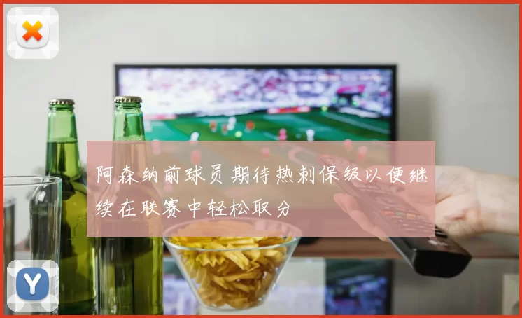 阿森纳前球员期待热刺保级以便继续在联赛中轻松取分