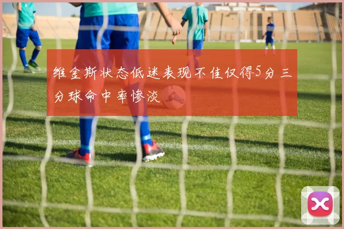 维金斯状态低迷表现不佳仅得5分三分球命中率惨淡